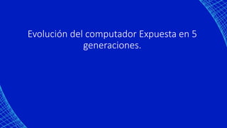 Evolución del computador Expuesta en 5
generaciones.
 