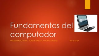 Fundamentos del
computador
PRESENTADO POR : JORDY RAFAEL MATEO BATISTA 2015-2754
 