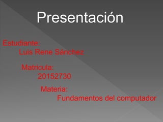 Estudiante:
Luis Rene Sánchez
Matricula:
20152730
Materia:
Fundamentos del computador
Presentación
 