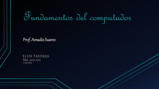Fundamentos del computador
ELVIS TAVERAS
Mat. 2015-2721
11/9/2015
Prof. Amadís Suarez
 