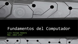 Fundamentos del Computador
Luis Felipe Romero
Mat.:2015-2717
 