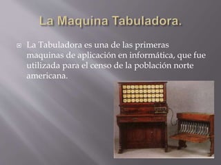  La Tabuladora es una de las primeras
maquinas de aplicación en informática, que fue
utilizada para el censo de la población norte
americana.
 
