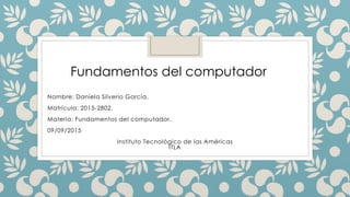Nombre: Daniela Silverio García.
Matrícula: 2015-2802.
Materia: Fundamentos del computador.
09/09/2015
Instituto Tecnológico de las Américas
ITLA
Fundamentos del computador
 