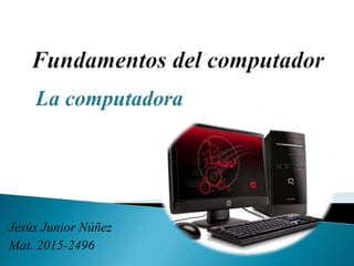 Jesús Junior Núñez
Mat. 2015-2496
La computadora
 