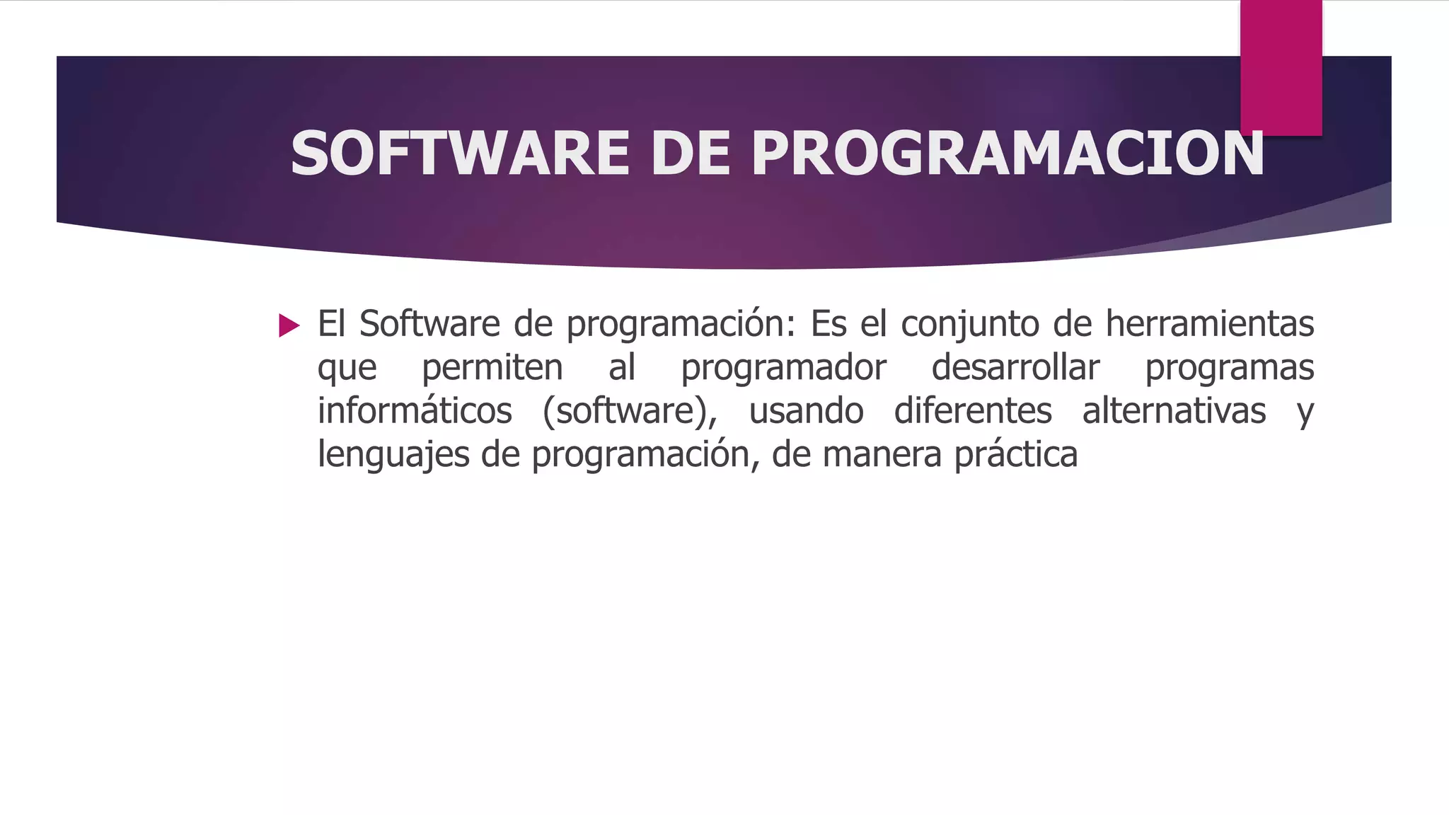 SOFTWARE DE PROGRAMACION
 El Software de programación: Es el conjunto de herramientas
que permiten al programador desarrollar programas
informáticos (software), usando diferentes alternativas y
lenguajes de programación, de manera práctica
 