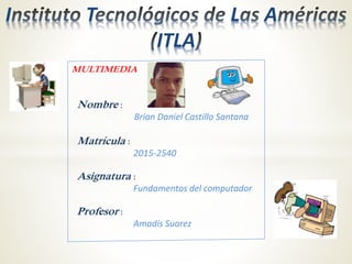 I T L A
ITLA
Nombre :
Brian Daniel Castillo Santana
Matrícula :
2015-2540
Asignatura :
Fundamentos del computador
Profesor :
Amadís Suarez
MULTIMEDIA
 