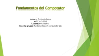 Nombre: Benjamin Matos
MAT: 2015-2513
Carrera: Mecatrónica
Materia-(grupo): fundamentos del computador-(5)
 