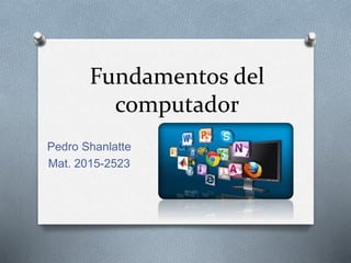 Fundamentos del
computador
Pedro Shanlatte
Mat. 2015-2523
 