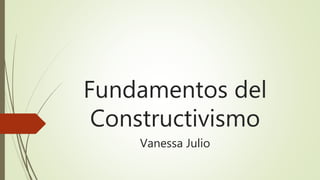 Fundamentos del
Constructivismo
Vanessa Julio
 