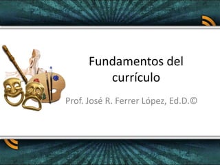 Fundamentos del
currículo
Prof. José R. Ferrer López, Ed.D.©
 