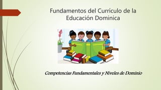 Fundamentos del Currículo de la
Educación Dominica
Competencias Fundamentales y Niveles de Dominio
 