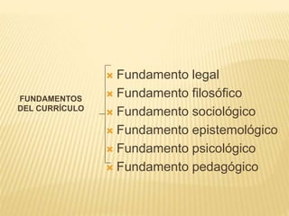  Fundamento legal
 Fundamento filosófico
 Fundamento sociológico
 Fundamento epistemológico
 Fundamento psicológico
 Fundamento pedagógico
FUNDAMENTOS
DEL CURRÍCULO
 