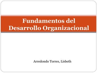 Fundamentos del
Desarrollo Organizacional
Arredondo Torres, Lisbeth
 