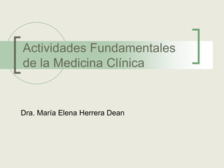 Actividades Fundamentales
de la Medicina Clínica


Dra. María Elena Herrera Dean
 