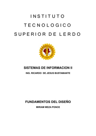 INSTIT U T O
  TECNOLOGICO
SUPERIOR D E L E R D O



   SISTEMAS DE INFORMACION II
    ING. RICARDO DE JESUS BUSTAMANTE




   FUNDAMENTOS DEL DISEÑO
           MIRIAM MEZA PONCE
 