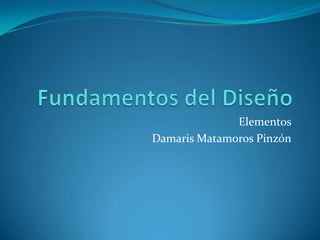 Fundamentos del Diseño Elementos Damaris Matamoros Pinzón 