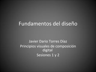 Fundamentos del diseño Javier Dario Torres Díaz Principios visuales de composición digital  Sesiones 1 y 2 