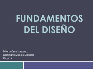 FUNDAMENTOS DEL DISEÑO<br />Milena Cruz Vásquez<br />Seminario Medios Digitales<br />Grupo 4<br />