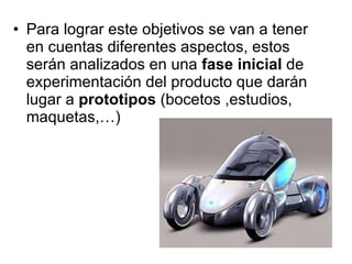 Para lograr este objetivos se van a tener en cuentas diferentes aspectos, estos serán analizados en una  fase inicial  de experimentación del producto que darán lugar a  prototipos  (bocetos ,estudios, maquetas,…) 