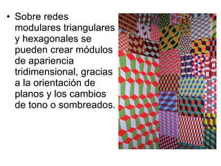Sobre redes modulares triangulares y hexagonales se pueden crear módulos de apariencia tridimensional, gracias a la orientación de planos y los cambios de tono o sombreados. 