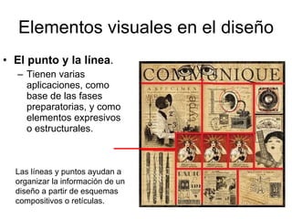 Elementos visuales en el diseño El punto y la línea . Tienen varias aplicaciones, como base de las fases preparatorias, y como elementos expresivos o estructurales.  Las líneas y puntos ayudan a organizar la información de un diseño a partir de esquemas compositivos o retículas. 