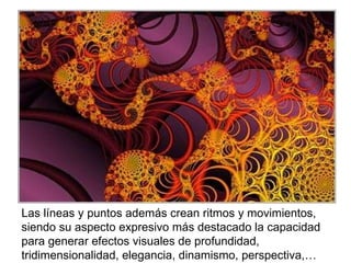 Las líneas y puntos además crean ritmos y movimientos, siendo su aspecto expresivo más destacado la capacidad para generar efectos visuales de profundidad, tridimensionalidad, elegancia, dinamismo, perspectiva,… 