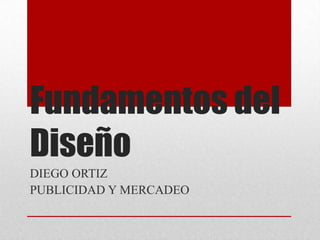 Fundamentos del
Diseño
DIEGO ORTIZ
PUBLICIDAD Y MERCADEO
 