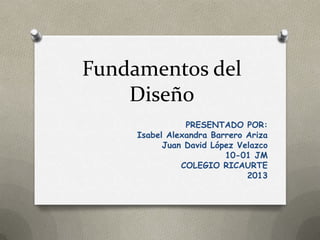 Fundamentos del
Diseño
PRESENTADO POR:
Isabel Alexandra Barrero Ariza
Juan David López Velazco
10-01 JM
COLEGIO RICAURTE
2013
 