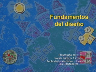 Fundamentos
   del diseño




          Presentado por :
       Nataly Ramírez Escobar
Publicidad y Mercadeo - Universidad
          Los Libertadores
 