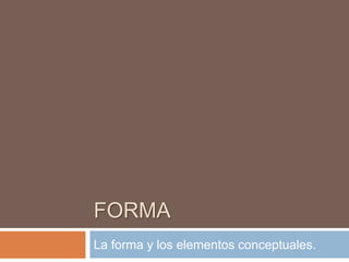 FORMA La forma y los elementos conceptuales. 