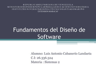 Fundamentos del Diseño de
Software
Alumno: Luis Antonio Cabanerio Landaeta
C.I: 26.336.324
Materia : Sistemas 2
R E P U B ...