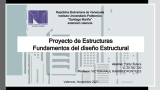 República Bolivariana de Venezuela
Instituto Universitario Politécnico
“Santiago Mariño”
extensión valencia
Alumno: Yordy Sutera
V- 20.787.720
Profesor: VICTOR RAUL RAMIREZ PONTILES
Valencia, Noviembre 2021
Proyecto de Estructuras
Fundamentos del diseño Estructural
 