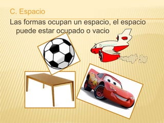 C. Espacio
Las formas ocupan un espacio, el espacio
  puede estar ocupado o vacio
 