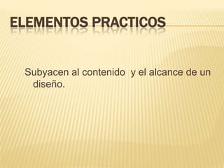 ELEMENTOS PRACTICOS


 Subyacen al contenido y el alcance de un
  diseño.
 