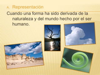 A.Representación
Cuando una forma ha sido derivada de la
  naturaleza y del mundo hecho por el ser
  humano.
 