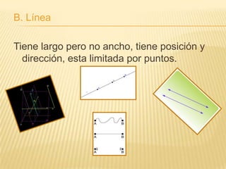 B. Línea

Tiene largo pero no ancho, tiene posición y
  dirección, esta limitada por puntos.
 