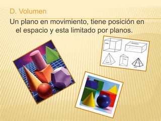 D. Volumen
Un plano en movimiento, tiene posición en
 el espacio y esta limitado por planos.
 