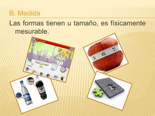 B. Medida
Las formas tienen u tamaño, es físicamente
  mesurable.
 