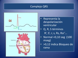 Complejo QRS



           • Representa la
DI           despolarización
             ventricular
           • Q, R, S términos
              R’, S’, r, s, Rs, Rsr’...
           • Normal <0,10 seg (100
             mseg)
           • >0,12 indica Bloqueo de
             rama
 