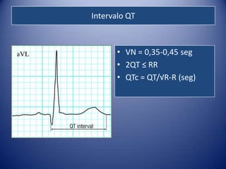 Intervalo QT



       • VN = 0,35-0,45 seg
       • 2QT ≤ RR
       • QTc = QT/√R-R (seg)
 