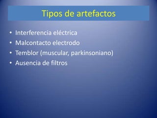 Tipos de artefactos
•   Interferencia eléctrica
•   Malcontacto electrodo
•   Temblor (muscular, parkinsoniano)
•   Ausencia de filtros
 