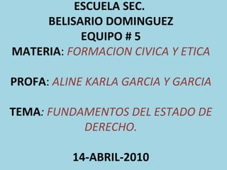 ESCUELA SEC.  BELISARIO DOMINGUEZ EQUIPO # 5 MATERIA :  FORMACION CIVICA Y ETICA PROFA :  ALINE KARLA GARCIA Y GARCIA TEMA :  FUNDAMENTOS DEL ESTADO DE DERECHO. 14-ABRIL-2010 