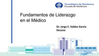 Dr. Jorge E. Valdez García
Decano
Fundamentos de Liderazgo
en el Médico
 