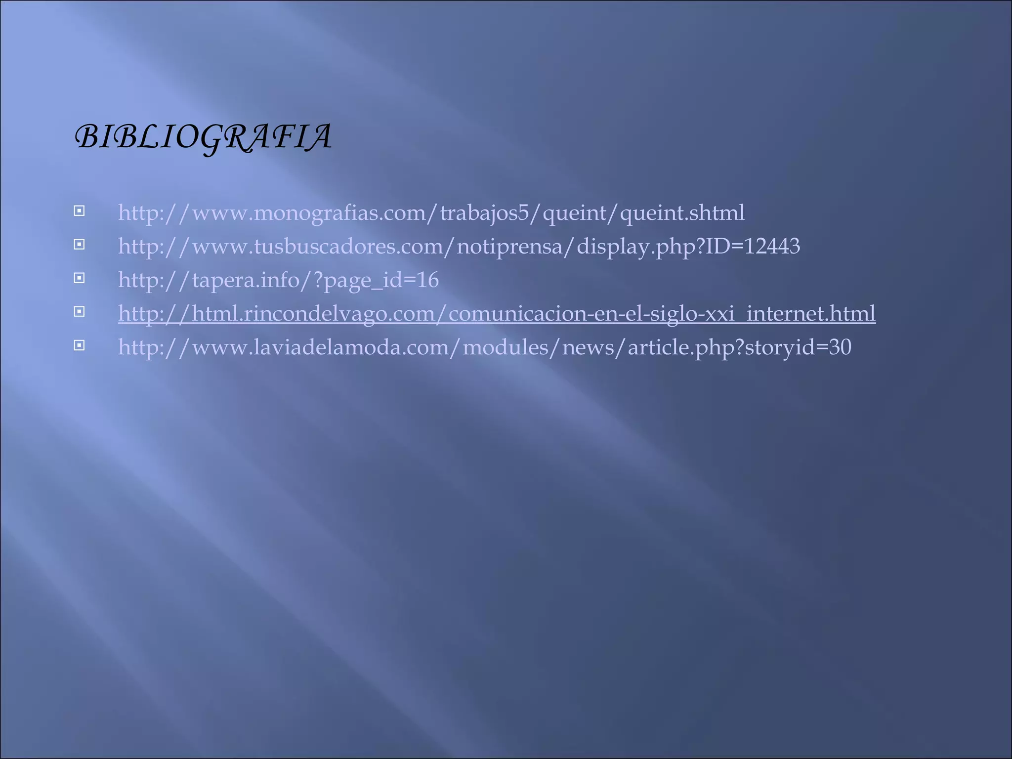 BIBLIOGRAFIA http://www.monografias.com/trabajos5/queint/queint.shtml http://www.tusbuscadores.com/notiprensa/display.php?ID=12443 http://tapera.info/?page_id=16 http://html.rincondelvago.com/comunicacion-en-el-siglo-xxi_internet.html http://www.laviadelamoda.com/modules/news/article.php?storyid=30 