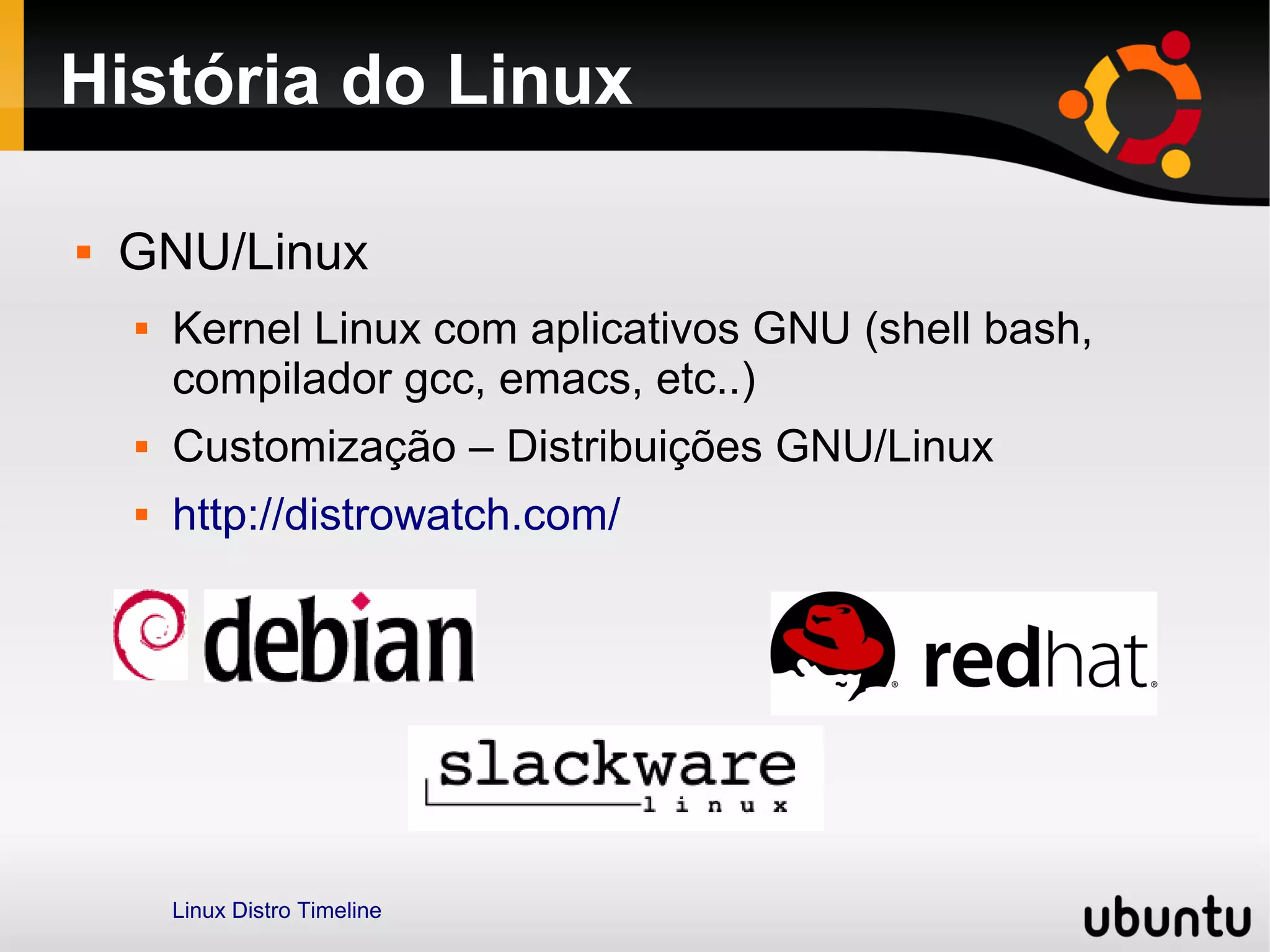 História do Linux

   GNU/Linux
       Kernel Linux com aplicativos GNU (shell bash,
        compilador gcc, emacs, etc..)
       Customização – Distribuições GNU/Linux
       http://distrowatch.com/




        Linux Distro Timeline
 