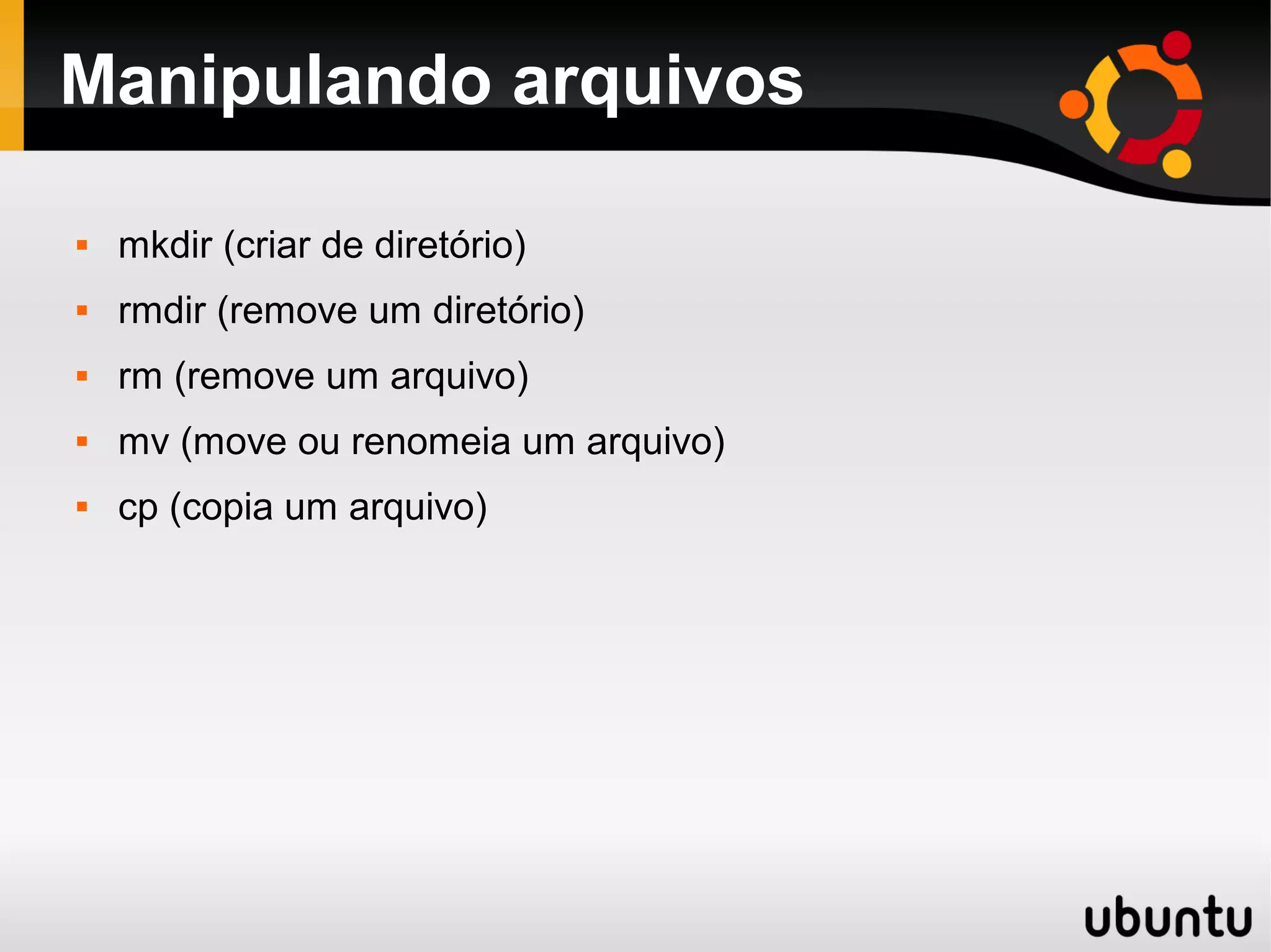 Manipulando arquivos

   mkdir (criar de diretório)
   rmdir (remove um diretório)
   rm (remove um arquivo)
   mv (move ou renomeia um arquivo)
   cp (copia um arquivo)
 