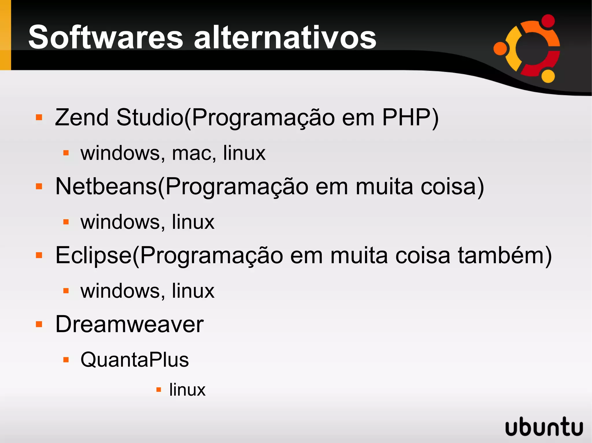 Softwares alternativos

   Zend Studio(Programação em PHP)
       windows, mac, linux
   Netbeans(Programação em muita coisa)
       windows, linux
   Eclipse(Programação em muita coisa também)
       windows, linux
   Dreamweaver
       QuantaPlus
                  linux
 