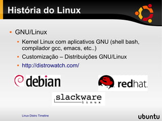 História do Linux

   GNU/Linux
       Kernel Linux com aplicativos GNU (shell bash,
        compilador gcc, emacs, etc..)
       Customização – Distribuições GNU/Linux
       http://distrowatch.com/




        Linux Distro Timeline
 