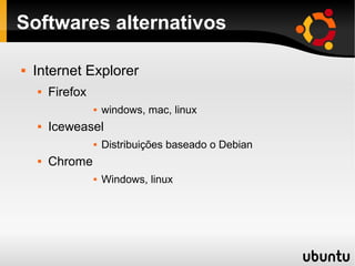 Softwares alternativos

   Internet Explorer
       Firefox
                     windows, mac, linux
       Iceweasel
                     Distribuições baseado o Debian
       Chrome
                     Windows, linux
 