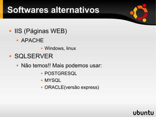 Softwares alternativos

   IIS (Páginas WEB)
       APACHE
                  Windows, linux
   SQLSERVER
       Não temos!! Mais podemos usar:
                  POSTGRESQL
                  MYSQL
                  ORACLE(versão express)
 